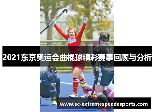 2021东京奥运会曲棍球精彩赛事回顾与分析