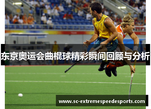 东京奥运会曲棍球精彩瞬间回顾与分析