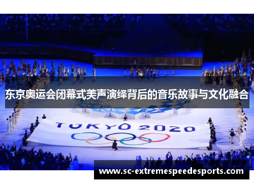 东京奥运会闭幕式美声演绎背后的音乐故事与文化融合