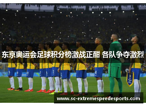东京奥运会足球积分榜激战正酣 各队争夺激烈