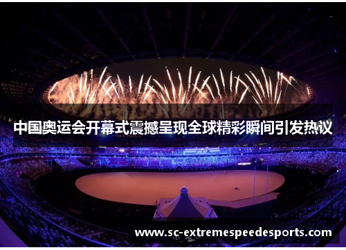 中国奥运会开幕式震撼呈现全球精彩瞬间引发热议