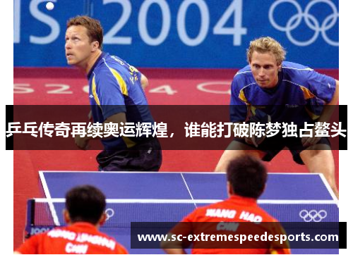 乒乓传奇再续奥运辉煌，谁能打破陈梦独占鳌头