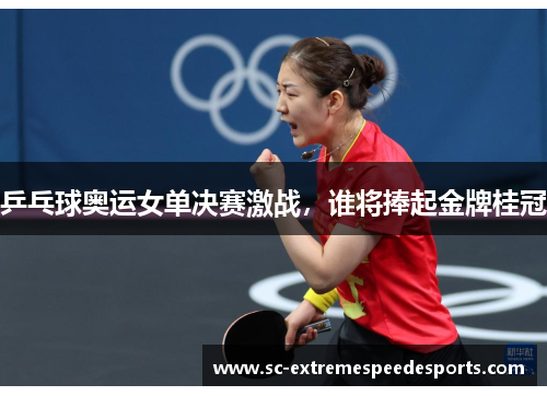乒乓球奥运女单决赛激战，谁将捧起金牌桂冠