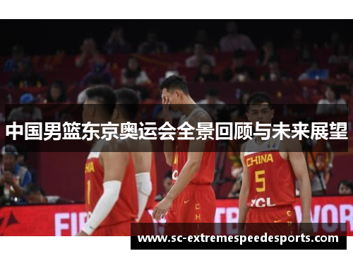 中国男篮东京奥运会全景回顾与未来展望