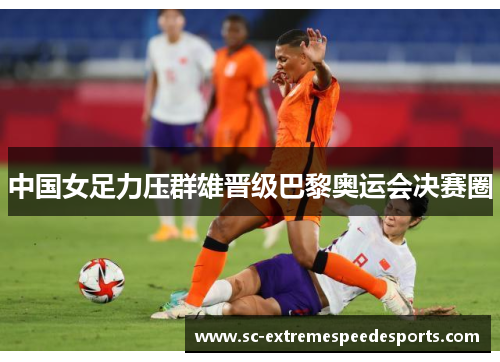 中国女足力压群雄晋级巴黎奥运会决赛圈