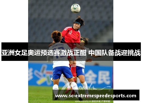 亚洲女足奥运预选赛激战正酣 中国队备战迎挑战