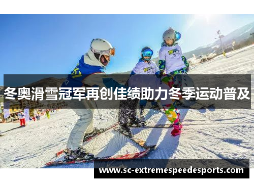 冬奥滑雪冠军再创佳绩助力冬季运动普及