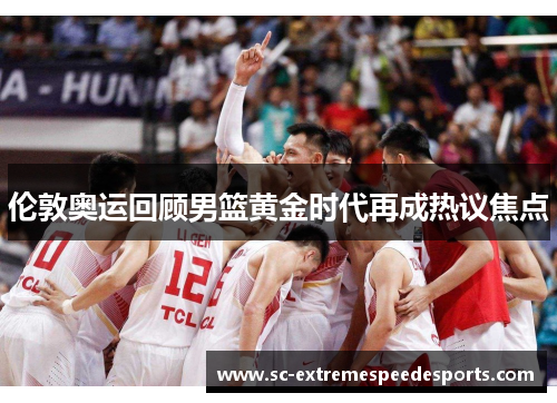 伦敦奥运回顾男篮黄金时代再成热议焦点