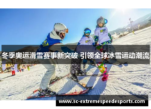 冬季奥运滑雪赛事新突破 引领全球冰雪运动潮流