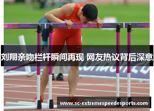刘翔亲吻栏杆瞬间再现 网友热议背后深意