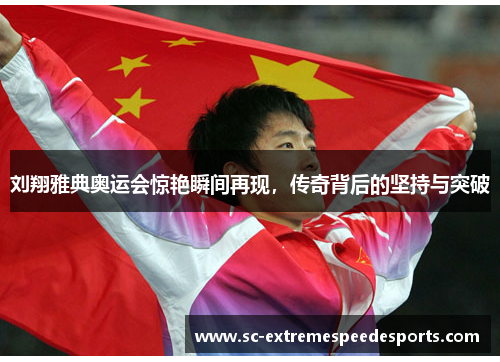 刘翔雅典奥运会惊艳瞬间再现，传奇背后的坚持与突破