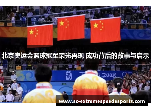 北京奥运会篮球冠军荣光再现 成功背后的故事与启示