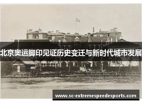 北京奥运脚印见证历史变迁与新时代城市发展