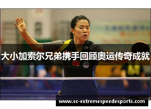 大小加索尔兄弟携手回顾奥运传奇成就