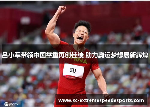 吕小军带领中国举重再创佳绩 助力奥运梦想展新辉煌 吕小军带领中国举重再创佳绩 助力奥运梦想展新辉煌