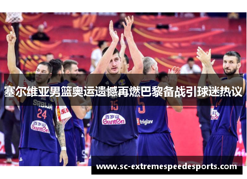 塞尔维亚男篮奥运遗憾再燃巴黎备战引球迷热议 塞尔维亚男篮奥运遗憾再燃巴黎备战引球迷热议