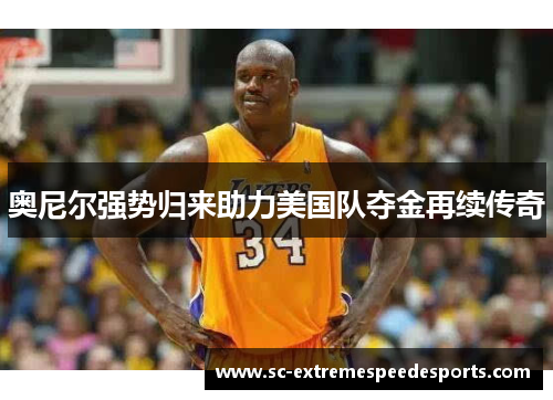 奥尼尔强势归来助力美国队夺金再续传奇 奥尼尔强势归来助力美国队夺金再续传奇