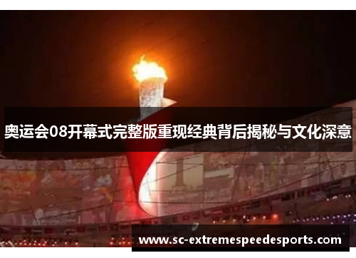 奥运会08开幕式完整版重现经典背后揭秘与文化深意 奥运会08开幕式完整版重现经典背后揭秘与文化深意